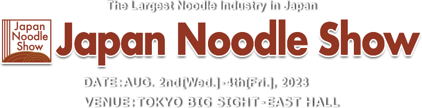 The Largest Noodle Industry in Japan Japan Noodle Show 2022　DATE:27th［Wed］-29th［Fri］JULY, 2022 VENUE:TOKYO BIG SIGHT – EAST HALL